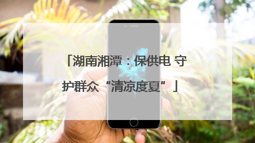 湖南湘潭：保供电 守护群众“清凉度夏”