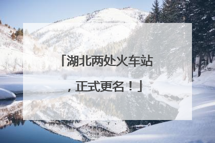 湖北两处火车站，正式更名！