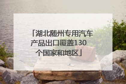 湖北随州专用汽车产品出口覆盖130个国家和地区