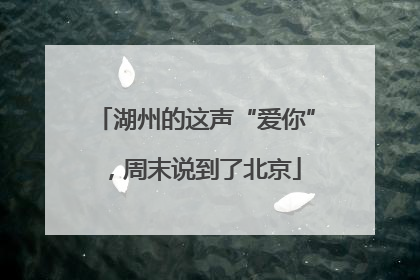 湖州的这声“爱你”，周末说到了北京