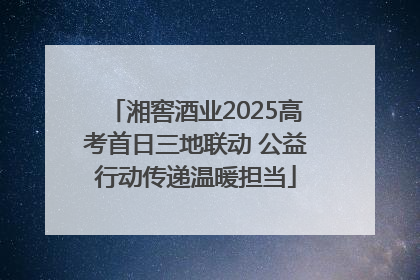 湘窖酒业2025高考首日三地联动 公益行动传递温暖担当