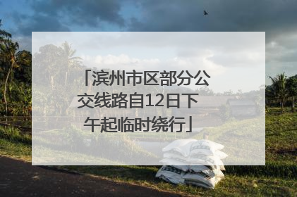 滨州市区部分公交线路自12日下午起临时绕行