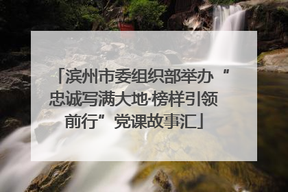 滨州市委组织部举办“忠诚写满大地·榜样引领前行”党课故事汇