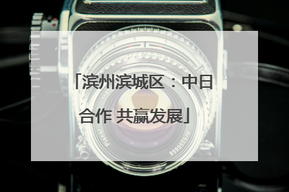 滨州滨城区：中日合作 共赢发展