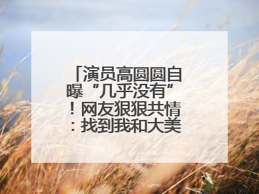 演员高圆圆自曝“几乎没有”！网友狠狠共情：找到我和大美女的共同点了