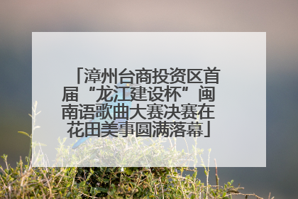漳州台商投资区首届“龙江建设杯”闽南语歌曲大赛决赛在花田美事圆满落幕
