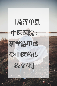菏泽单县中医医院：研学游里感受中医药传统文化