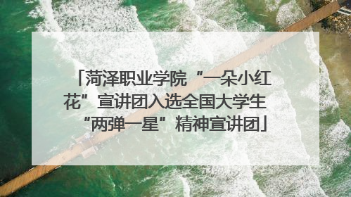 菏泽职业学院“一朵小红花”宣讲团入选全国大学生“两弹一星”精神宣讲团