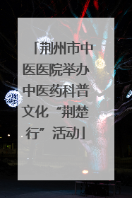 荆州市中医医院举办中医药科普文化“荆楚行”活动