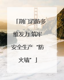 荆门消防多维发力 筑牢安全生产“防火墙”