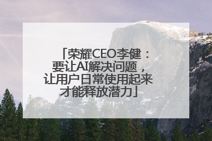 荣耀CEO李健：要让AI解决问题，让用户日常使用起来才能释放潜力