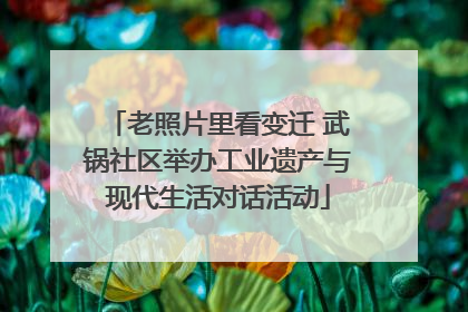 老照片里看变迁 武锅社区举办工业遗产与现代生活对话活动