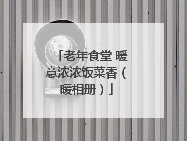 老年食堂 暖意浓浓饭菜香（暖相册）