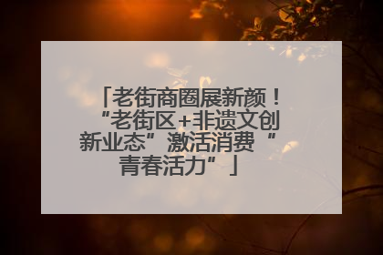 老街商圈展新颜！“老街区+非遗文创新业态”激活消费“青春活力”
