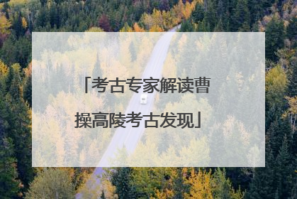 考古专家解读曹操高陵考古发现