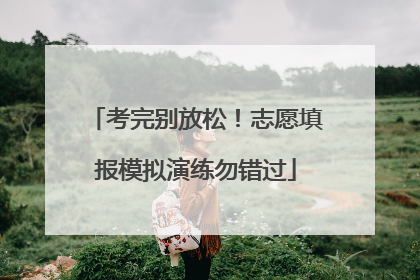 考完别放松！志愿填报模拟演练勿错过