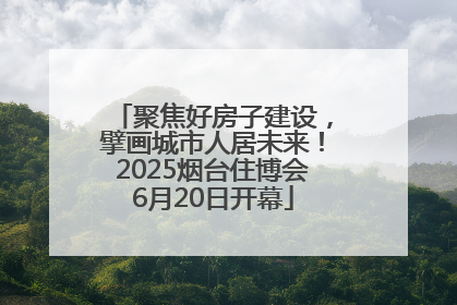 聚焦好房子建设，擘画城市人居未来！2025烟台住博会6月20日开幕