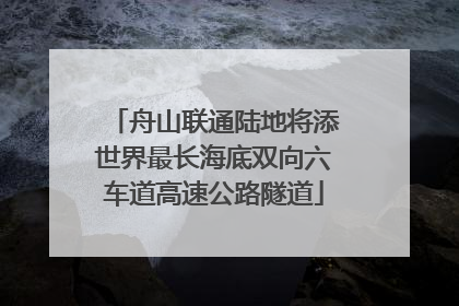 舟山联通陆地将添世界最长海底双向六车道高速公路隧道