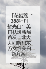 花皙蔻“388牡丹耀光白”美白祛斑新品首发：北大夫妇解码东方女性美白新方案