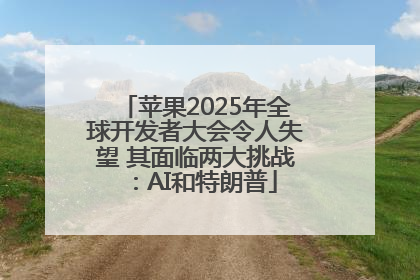 苹果2025年全球开发者大会令人失望 其面临两大挑战：AI和特朗普