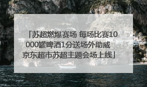 苏超燃爆赛场 每场比赛10000罐啤酒1分送场外助威 京东超市苏超主题会场上线