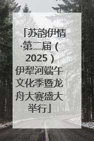 苏韵伊情·第二届（2025）伊犁河端午文化季暨龙舟大赛盛大举行