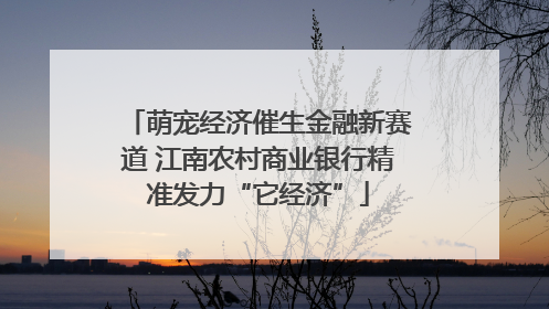 萌宠经济催生金融新赛道 江南农村商业银行精准发力“它经济”