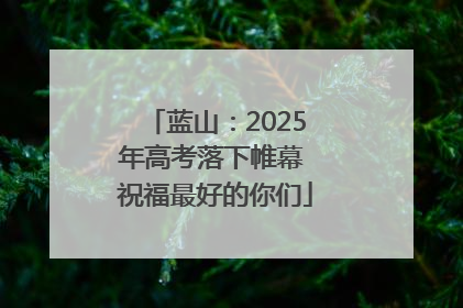 蓝山：2025年高考落下帷幕 祝福最好的你们