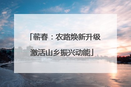 蕲春：农路焕新升级 激活山乡振兴动能