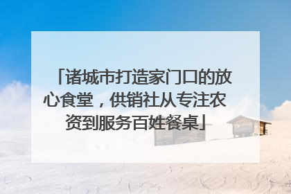 诸城市打造家门口的放心食堂，供销社从专注农资到服务百姓餐桌