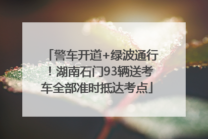 警车开道+绿波通行！湖南石门93辆送考车全部准时抵达考点