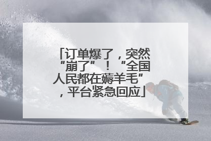 订单爆了，突然“崩了”！“全国人民都在薅羊毛”，平台紧急回应