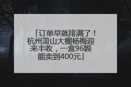 订单早就排满了！杭州萧山大棚杨梅迎来丰收，一盒96颗能卖到400元