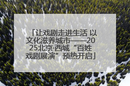 让戏剧走进生活 以文化滋养城市——2025北京·西城“百姓戏剧展演”预热开启