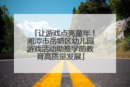 让游戏点亮童年！湘潭市岳塘区幼儿园游戏活动助推学前教育高质量发展
