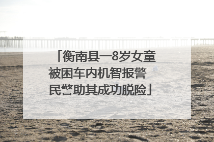 衡南县一8岁女童被困车内机智报警 民警助其成功脱险