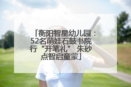 衡阳智星幼儿园：52名萌娃石鼓书院行“开笔礼” 朱砂点智启童蒙