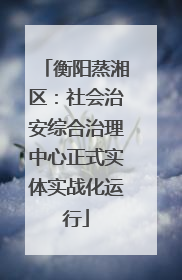 衡阳蒸湘区：社会治安综合治理中心正式实体实战化运行