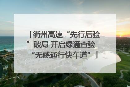 衢州高速“先行后验”破局 开启绿通查验“无感通行快车道”