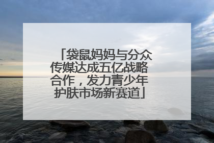 袋鼠妈妈与分众传媒达成五亿战略合作，发力青少年护肤市场新赛道