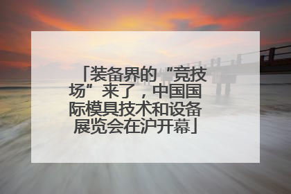 装备界的“竞技场”来了，中国国际模具技术和设备展览会在沪开幕