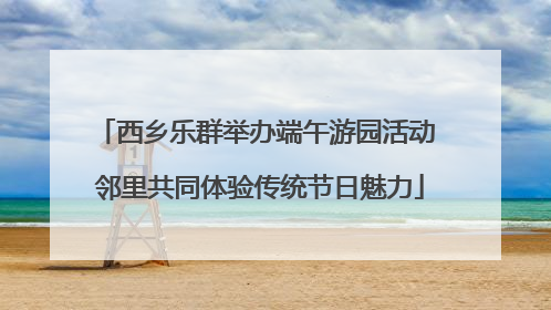 西乡乐群举办端午游园活动 邻里共同体验传统节日魅力