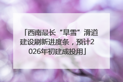 西南最长“旱雪”滑道建设刷新进度条，预计2026年初建成投用