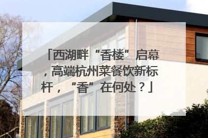 西湖畔“香楼”启幕，高端杭州菜餐饮新标杆，“香”在何处？