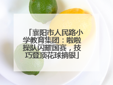 襄阳市人民路小学教育集团：啦啦操队闪耀国赛，技巧登顶花球摘银