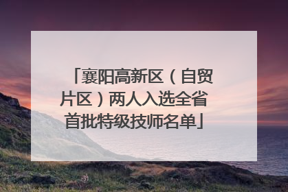 襄阳高新区（自贸片区）两人入选全省首批特级技师名单