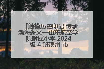 触摸历史印记 传承渤海薪火—山东航空学院附属小学 2024 级 4 班滨州 市档案馆研学实践活动