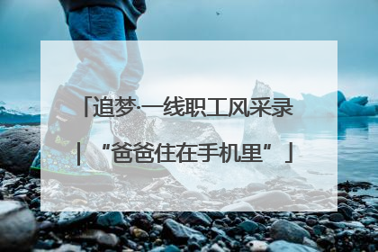 追梦·一线职工风采录｜“爸爸住在手机里”
