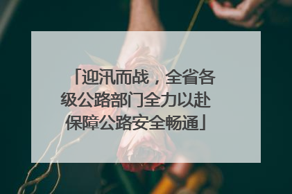 迎汛而战，全省各级公路部门全力以赴保障公路安全畅通