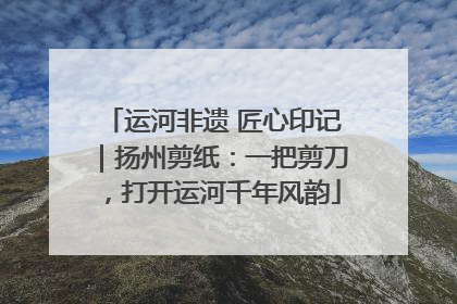 运河非遗 匠心印记｜扬州剪纸：一把剪刀，打开运河千年风韵